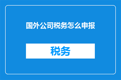国外公司税务怎么申报(如何正确申报国外公司的税务？)