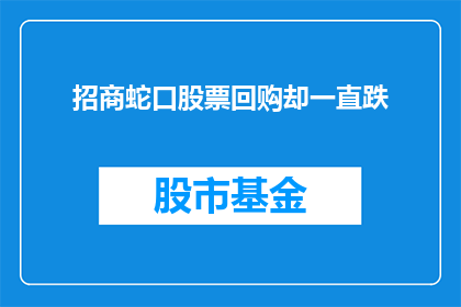 招商蛇口股票回购却一直跌(招商蛇口的股票回购计划为何未能提振股价？)