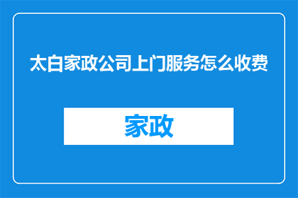 太白家政公司上门服务怎么收费(太白家政公司上门服务收费标准是什么？)
