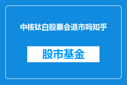 中核钛白股票会退市吗知乎(中核钛白股票是否会退市？投资者应关注的问题)