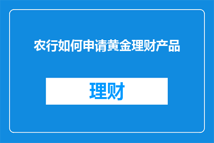 农行如何申请黄金理财产品(农行黄金理财产品申请流程详解：您需要知道的一切)