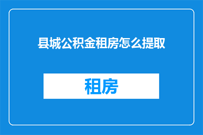 县城公积金租房怎么提取(如何从县城提取公积金用于租房？)