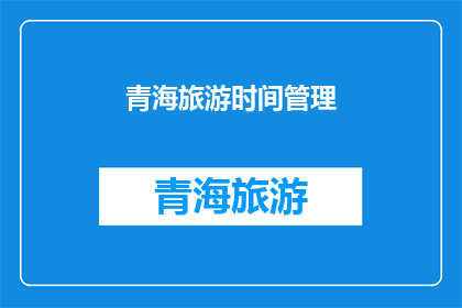 青海旅游时间管理(如何有效规划青海旅游行程？)