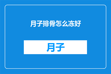 月子排骨怎么冻好(如何正确冷冻月子排骨以保持其美味和营养？)
