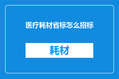 医疗耗材省标怎么招标(如何高效进行医疗耗材省标招标？)