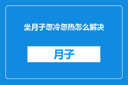 坐月子忽冷忽热怎么解决(如何应对坐月子期间忽冷忽热的不适？)