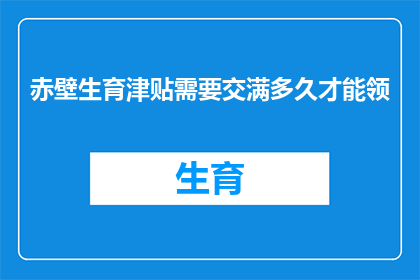 赤壁生育津贴需要交满多久才能领(多久时间满额缴纳赤壁生育津贴，方可领取？)