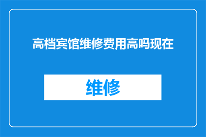 高档宾馆维修费用高吗现在(高档宾馆的维修费用是否高昂？)