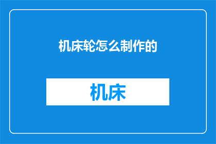 机床轮怎么制作的(如何制作精密机床轮？)