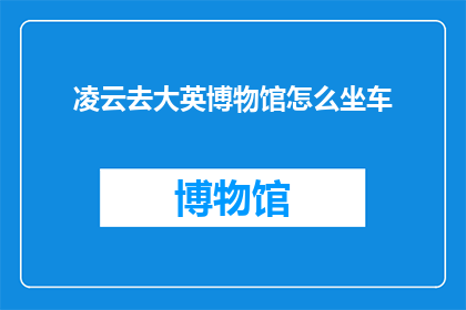 凌云去大英博物馆怎么坐车(如何从凌云出发前往大英博物馆？)