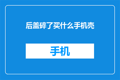 后盖碎了买什么手机壳(破碎后盖，应选择何种手机壳？)