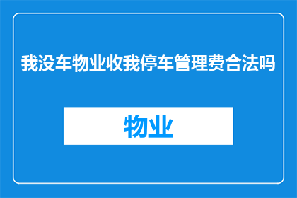 我没车物业收我停车管理费合法吗(物业收取停车管理费是否合法？)
