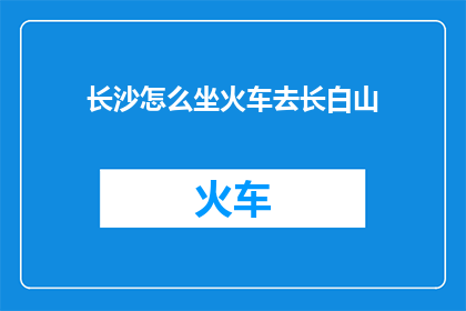 长沙怎么坐火车去长白山(长沙如何乘坐火车前往长白山？)