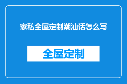 家私全屋定制潮汕话怎么写(家私全屋定制潮汕话如何表达？)