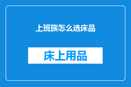 上班族怎么选床品(上班族如何挑选合适的床品以提升睡眠质量？)