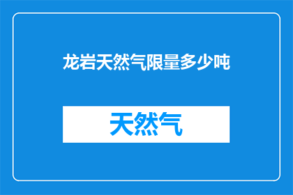 龙岩天然气限量多少吨(龙岩市天然气供应量上限是多少？)