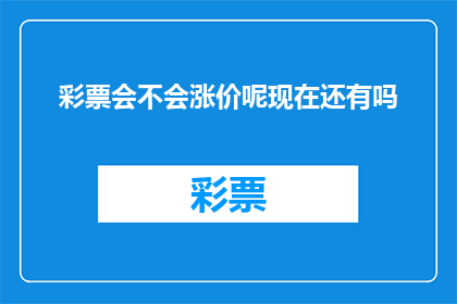 彩票会不会涨价呢现在还有吗(彩票价格是否会上涨？当前是否还有销售？)