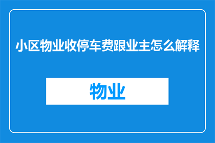 小区物业收停车费跟业主怎么解释(如何向业主解释小区物业收取停车费？)