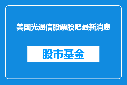 美国光通信股票股吧最新消息(美国光通信股票的最新动态和未来趋势是什么？)