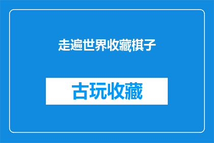 走遍世界收藏棋子(走遍世界，你收藏了哪些令人难忘的棋子？)