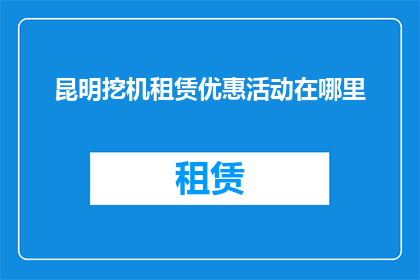 昆明挖机租赁优惠活动在哪里(昆明地区挖掘机租赁优惠活动在哪里？)