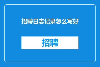 招聘日志记录怎么写好(如何撰写出色的招聘日志记录？)