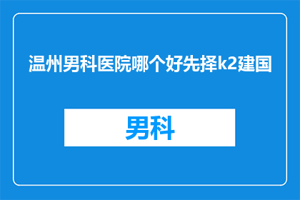 温州男科医院哪个好先择k2建国(温州男科医院哪家好？选择k2建国是否明智？)