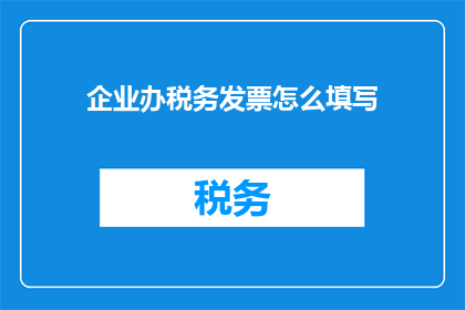 企业办税务发票怎么填写(企业如何正确填写税务发票？)