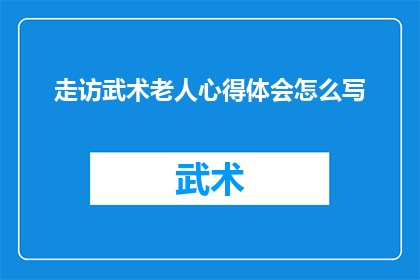 走访武术老人心得体会怎么写(如何撰写关于走访武术老人的心得体会？)