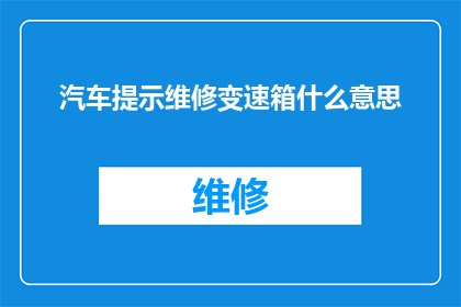 汽车提示维修变速箱什么意思(汽车提示维修变速箱：您是否了解其含义及重要性？)
