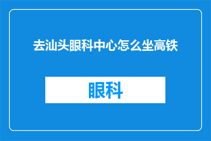 去汕头眼科中心怎么坐高铁(如何乘坐高铁前往汕头眼科中心？)
