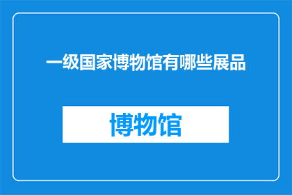 一级国家博物馆有哪些展品(一级国家博物馆的展品有哪些？)