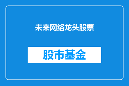 未来网络龙头股票(未来网络行业的领军企业股票，您是否已经关注？)
