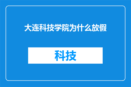 大连科技学院为什么放假(大连科技学院放假原因何在？)