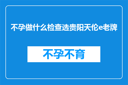 不孕做什么检查选贵阳天伦e老牌(不孕症患者该如何选择贵阳天伦e老牌进行专业检查？)