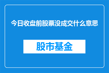 今日收盘前股票没成交什么意思(今日收盘前股票未成交意味着什么？)