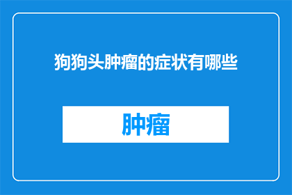 狗狗头肿瘤的症状有哪些(狗狗头肿瘤症状的疑问：您知道有哪些迹象表明您的爱宠可能患有此病吗？)