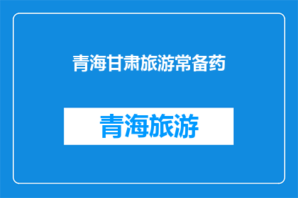 青海甘肃旅游常备药(青海甘肃旅游必备药品清单：旅行者必知的应急备选)