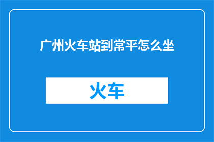 广州火车站到常平怎么坐(如何从广州火车站前往常平？)