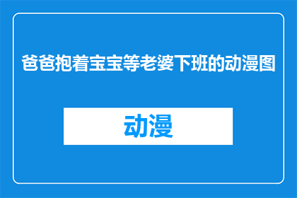 爸爸抱着宝宝等老婆下班的动漫图(爸爸抱着宝宝等老婆下班的动漫图：当家庭角色互换，爸爸如何平衡育儿与家务？)