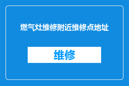 燃气灶维修附近维修点地址(您是否知道附近有哪些燃气灶维修点？)