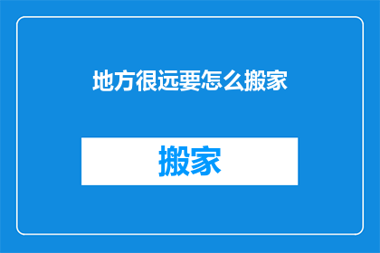 地方很远要怎么搬家(如何应对遥远距离的挑战：搬家的困惑与策略)