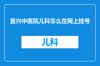 宜兴中医院儿科怎么在网上挂号(如何在线预约宜兴中医院儿科服务？)