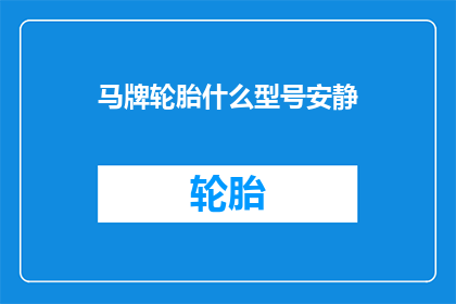 马牌轮胎什么型号安静(马牌轮胎有哪些型号是专为追求安静驾驶体验而设计的？)