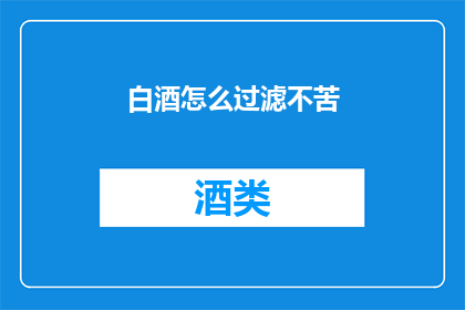 白酒怎么过滤不苦(如何有效过滤白酒，以减少其苦涩口感？)