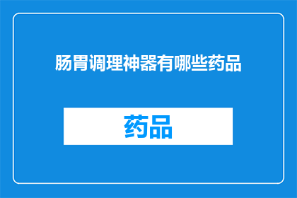 肠胃调理神器有哪些药品(肠胃调理的神奇药品有哪些？)
