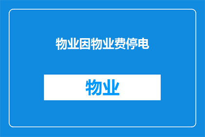 物业因物业费停电(物业因费用争议导致停电，居民生活受影响，物业费纠纷引发停电事件)