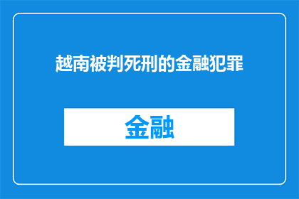越南被判死刑的金融犯罪(越南金融犯罪者面临死刑判决，这一决定是否合理？)