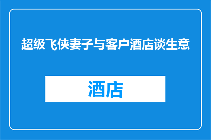 超级飞侠妻子与客户酒店谈生意(超级飞侠的妻子在与客户酒店谈判生意时，她是如何巧妙地处理商业关系的？)