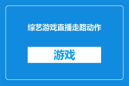 综艺游戏直播走路动作(综艺游戏直播中，观众们是如何通过走路动作来表达情感和互动的？)